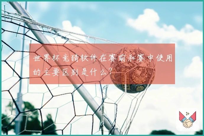世界杯竞猜软件在赛前和赛中使用的主要区别是什么？