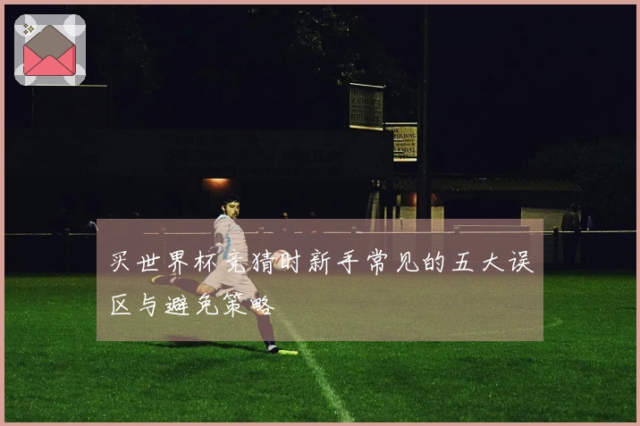 买世界杯竞猜时新手常见的五大误区与避免策略