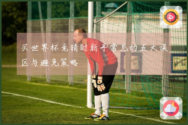 买世界杯竞猜时新手常见的五大误区与避免策略